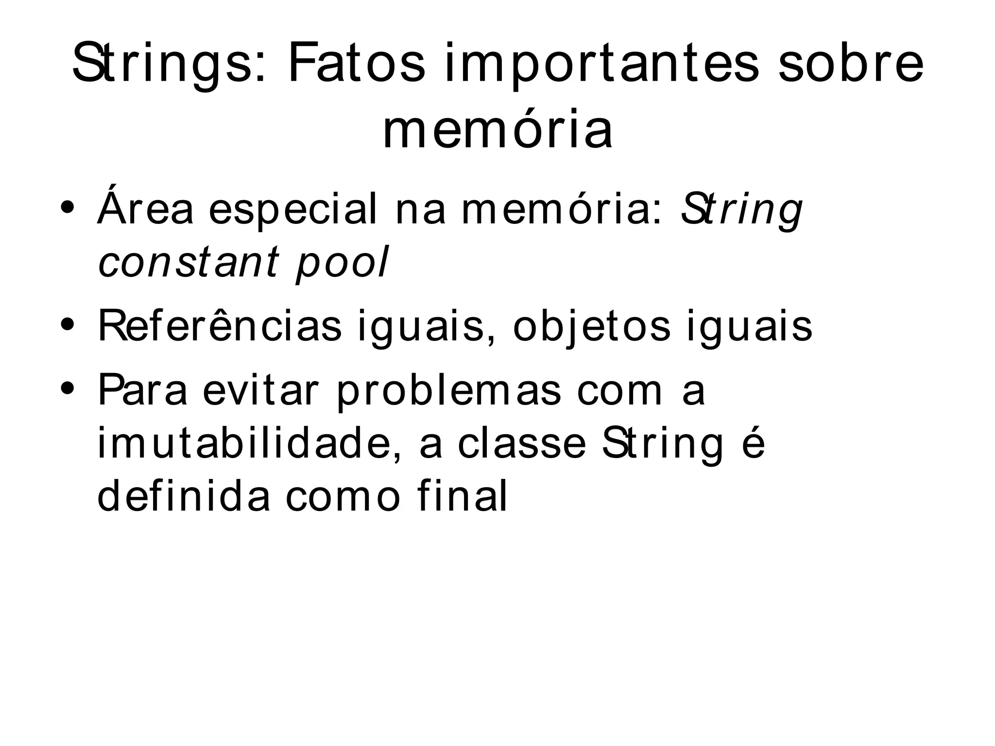 Strings: Fatos importantes sobre
            memória
• Área especial na m em ória: St ring
  constant pool
• Referências iguais, objetos iguais
• Para evitar problem as com a
  im utabilidade, a classe String é
  definida com o final
 