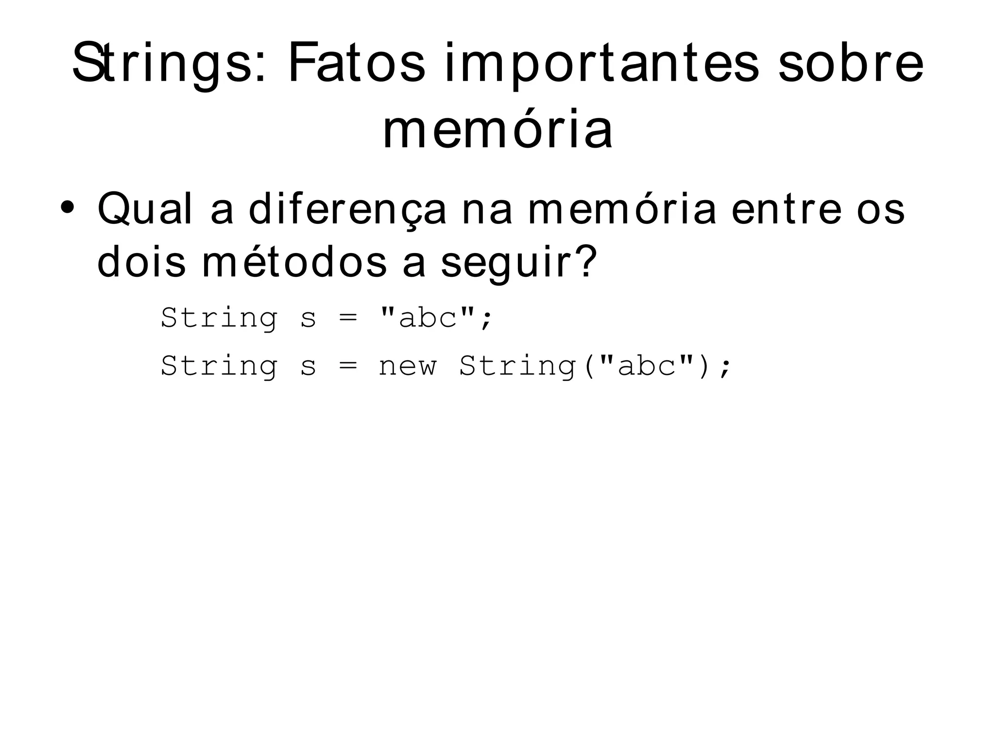 Strings: Fatos importantes sobre
            memória
• Qual a diferença na m em ória entre os
  dois m étodos a seguir?
    String s = "abc";
    String s = new String("abc");
 