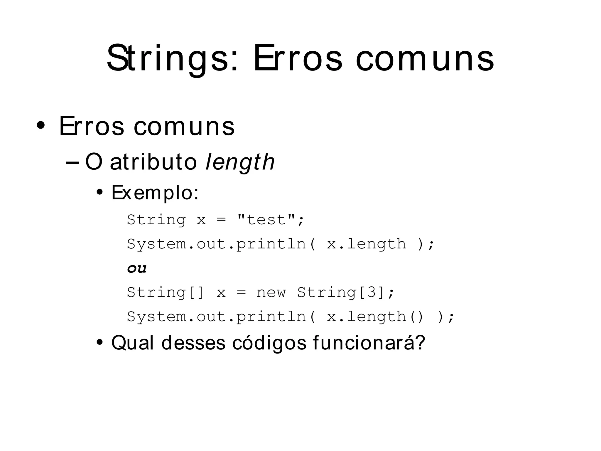 Strings: Erros com uns
• Erros com uns
  – O atributo length
    • Ex emplo:
       String x = "test";
       System.out.println( x.length );
       ou
       String[] x = new String[3];
       System.out.println( x.length() );
    • Qual desses códigos funcionará?
 