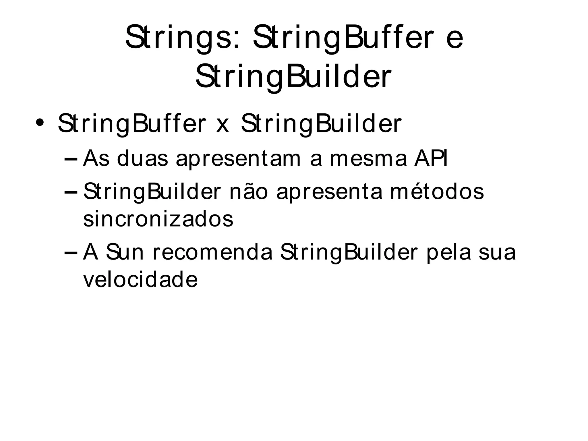 Strings: StringBuffer e
            StringBuilder
• StringBuffer x StringBuilder
  – As duas apresentam a mesma API
  – StringBuilder não apresenta métodos
    sincronizados
  – A Sun recomenda StringBuilder pela sua
    velocidade
 