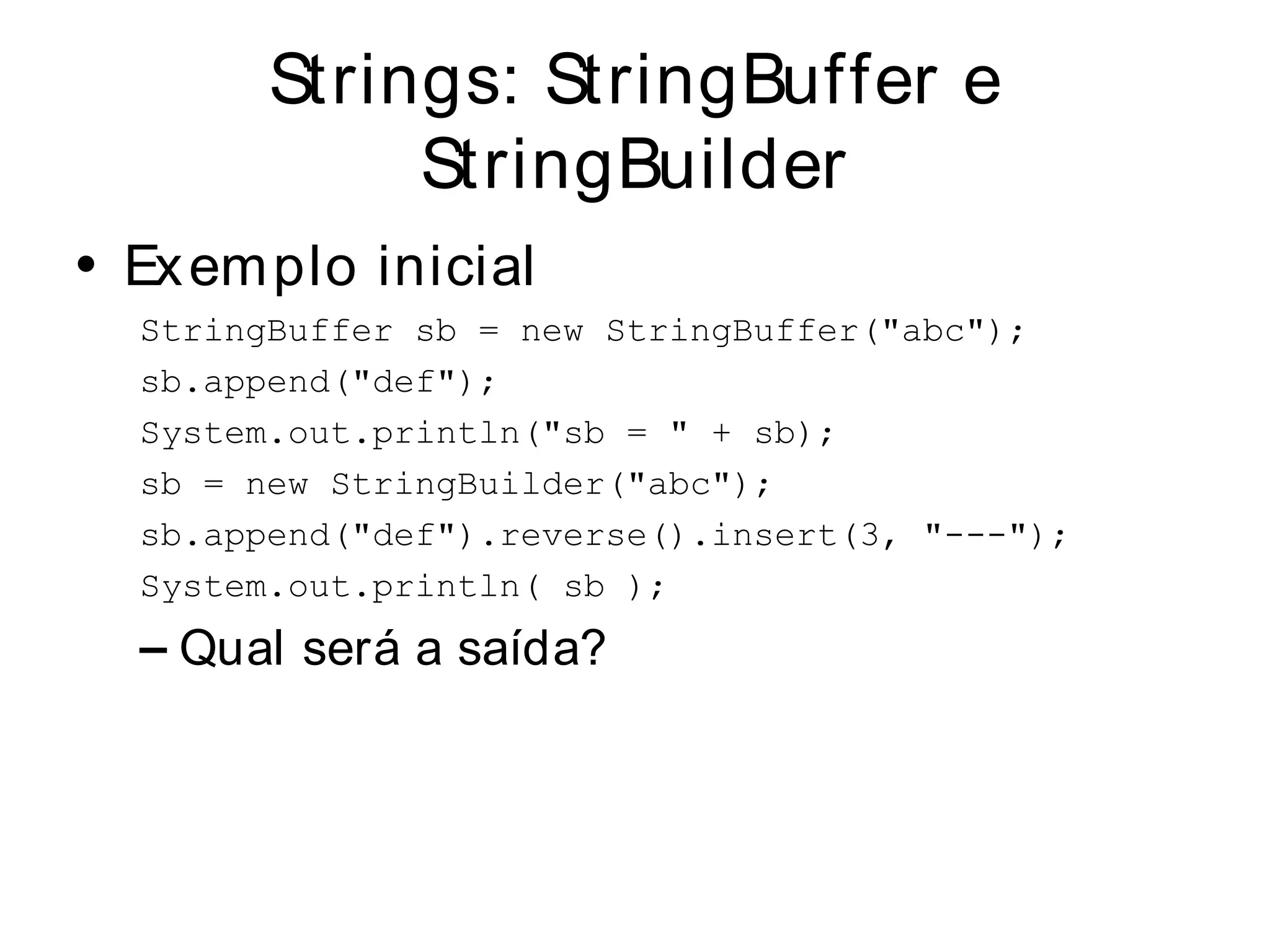 Strings: StringBuffer e
             StringBuilder
• Ex em plo inicial
  StringBuffer sb = new StringBuffer("abc");
  sb.append("def");
  System.out.println("sb = " + sb);
  sb = new StringBuilder("abc");
  sb.append("def").reverse().insert(3, "---");
  System.out.println( sb );
  – Qual será a saída?
 