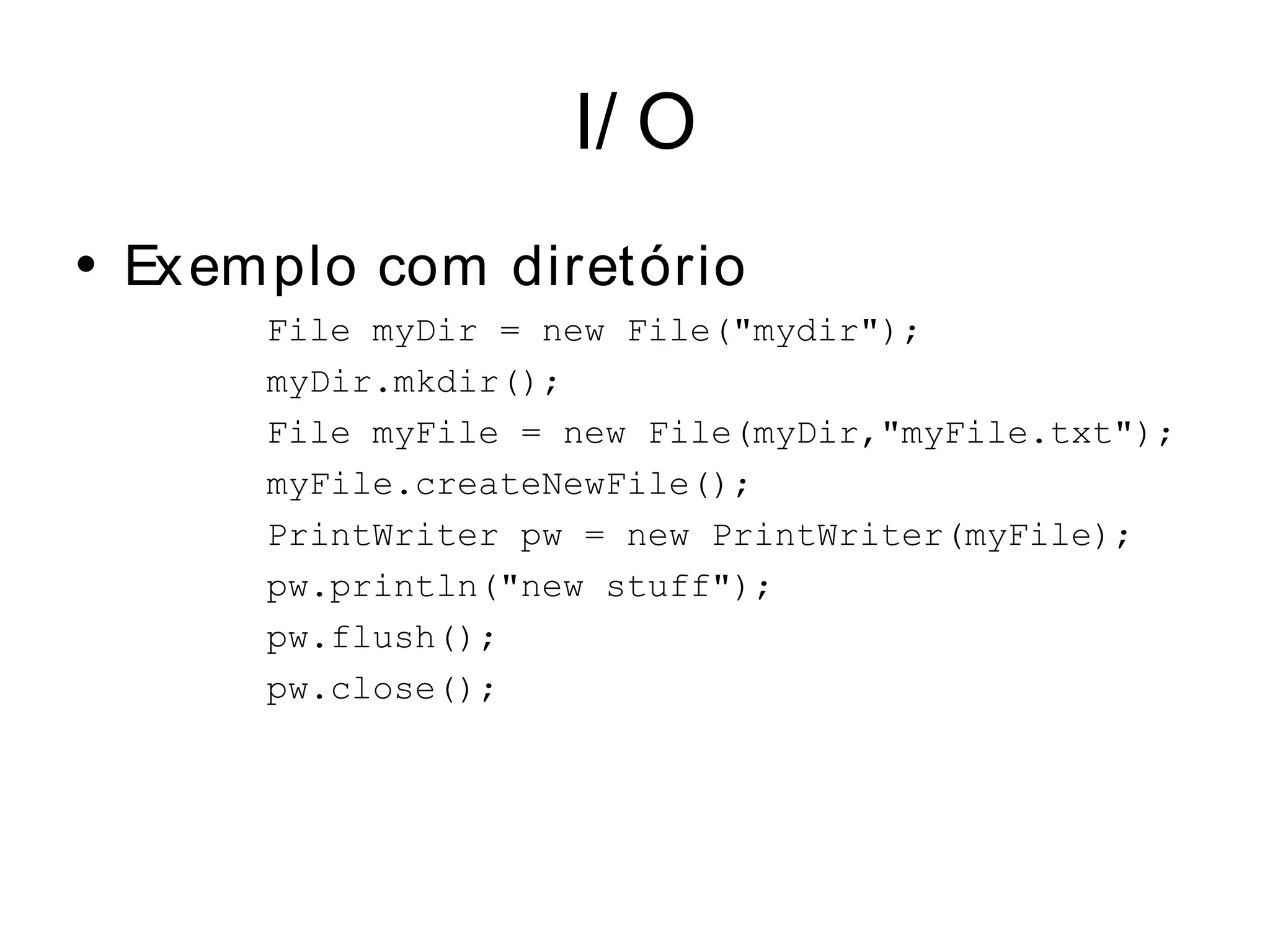 I/ O
• Ex em plo com diretório
       File myDir = new File("mydir");
       myDir.mkdir();
       File myFile = new File(myDir,"myFile.txt");
       myFile.createNewFile();
       PrintWriter pw = new PrintWriter(myFile);
       pw.println("new stuff");
       pw.flush();
       pw.close();
 
