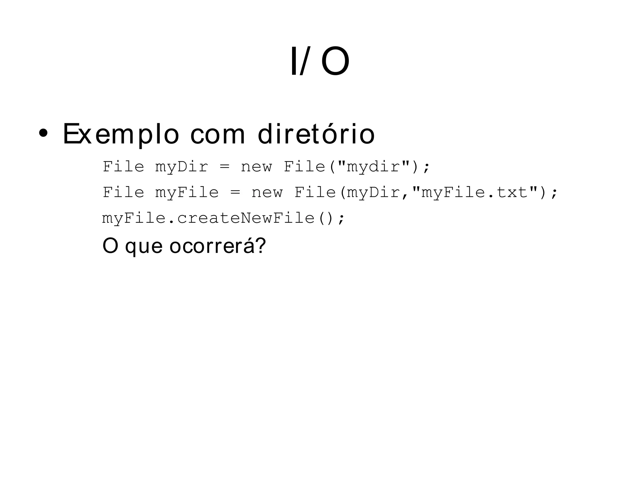 I/ O
• Ex em plo com diretório
    File myDir = new File("mydir");
    File myFile = new File(myDir,"myFile.txt");
    myFile.createNewFile();
    O que ocorrerá?
 