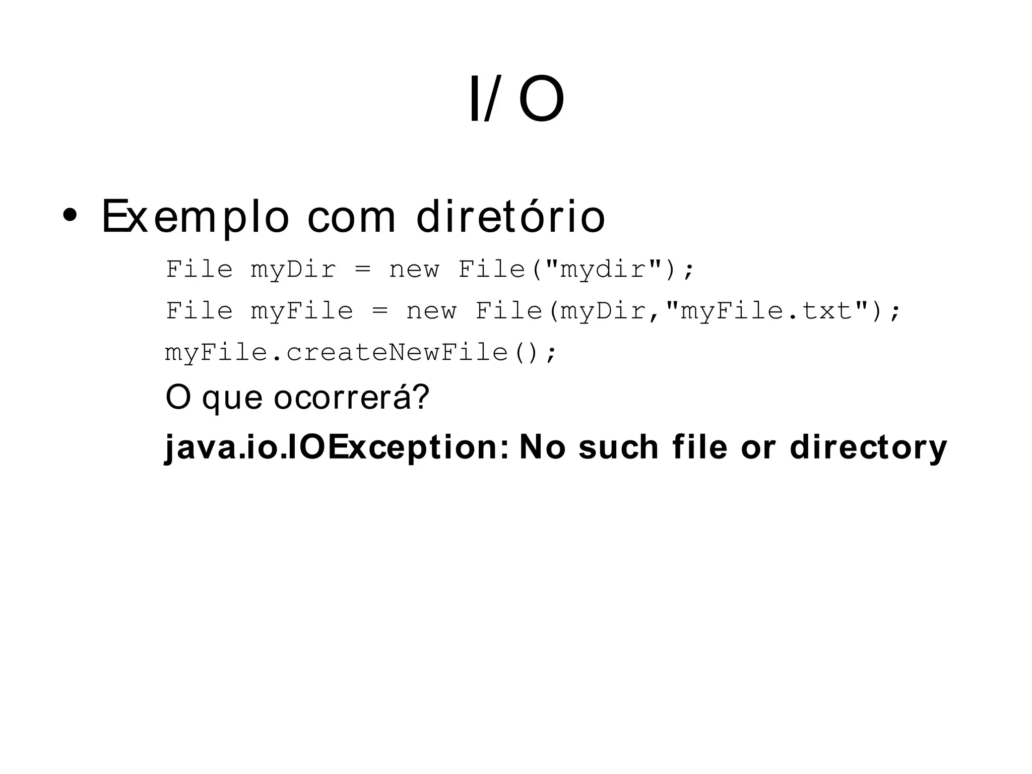 I/ O
• Ex em plo com diretório
    File myDir = new File("mydir");
    File myFile = new File(myDir,"myFile.txt");
    myFile.createNewFile();
    O que ocorrerá?
    java.io.IOException: No such file or directory
 