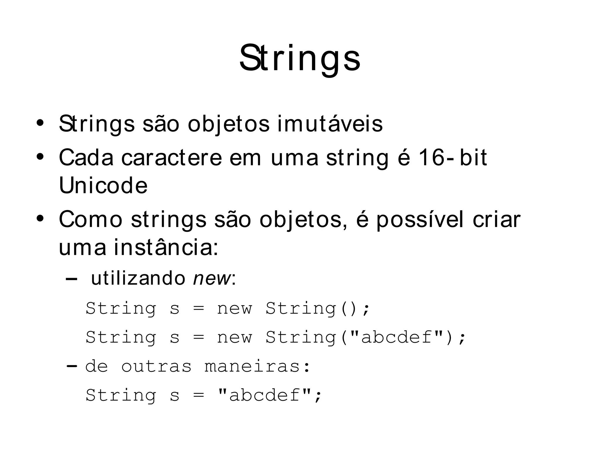Strings
• Strings são objetos imutáveis
• Cada caractere em uma string é 16- bit
  Unicode
• Como strings são objetos, é possível criar
  uma instância:
  – utilizando new:
    String s = new String();
    String s = new String("abcdef");
  – de outras maneiras:
    String s = "abcdef";
 