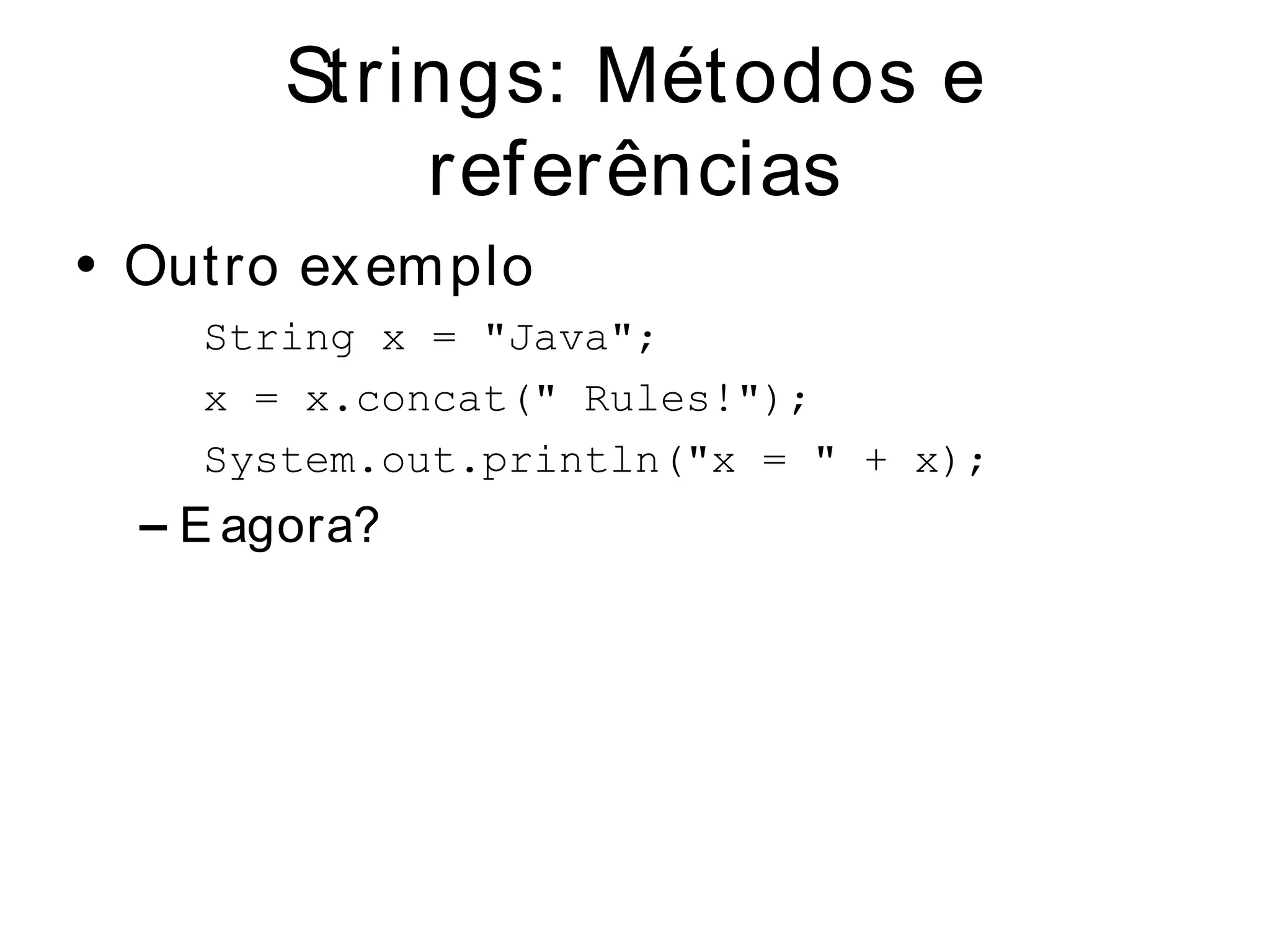 Strings: Métodos e
            referências
• Out ro ex em plo
     String x = "Java";
     x = x.concat(" Rules!");
     System.out.println("x = " + x);
  – E agora?
 