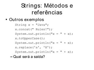 Strings: Métodos e
            referências
• Out ros ex em plos
    String x = "Java";
    x.concat(" Rules!");
    System.out.println("x = " + x);
    x.toUpperCase();
    System.out.println("x = " + x);
    x.replace('a', 'X');
    System.out.println("x = " + x);
  – Qual será a saída?
 