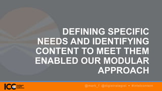 DEFINING SPECIFIC
NEEDS AND IDENTIFYING
CONTENT TO MEET THEM
ENABLED OUR MODULAR
APPROACH
@mark_f @digistrategist • #intelcontent
 