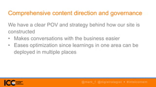 We have a clear POV and strategy behind how our site is
constructed
• Makes conversations with the business easier
• Eases optimization since learnings in one area can be
deployed in multiple places
Comprehensive content direction and governance
@mark_f @digistrategist • #intelcontent
 