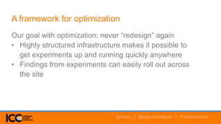 Our goal with optimization: never “redesign” again
• Highly structured infrastructure makes it possible to
get experiments up and running quickly anywhere
• Findings from experiments can easily roll out across
the site
A framework for optimization
@mark_f @digistrategist • #intelcontent
 