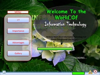 MENU        Welcome To the
   IT
               World Of
             Information Technology.
Importance

             To Know More about Information Technology Just
                  Mouse Over Through the Menus……….
Advantages



 Gallery
 
