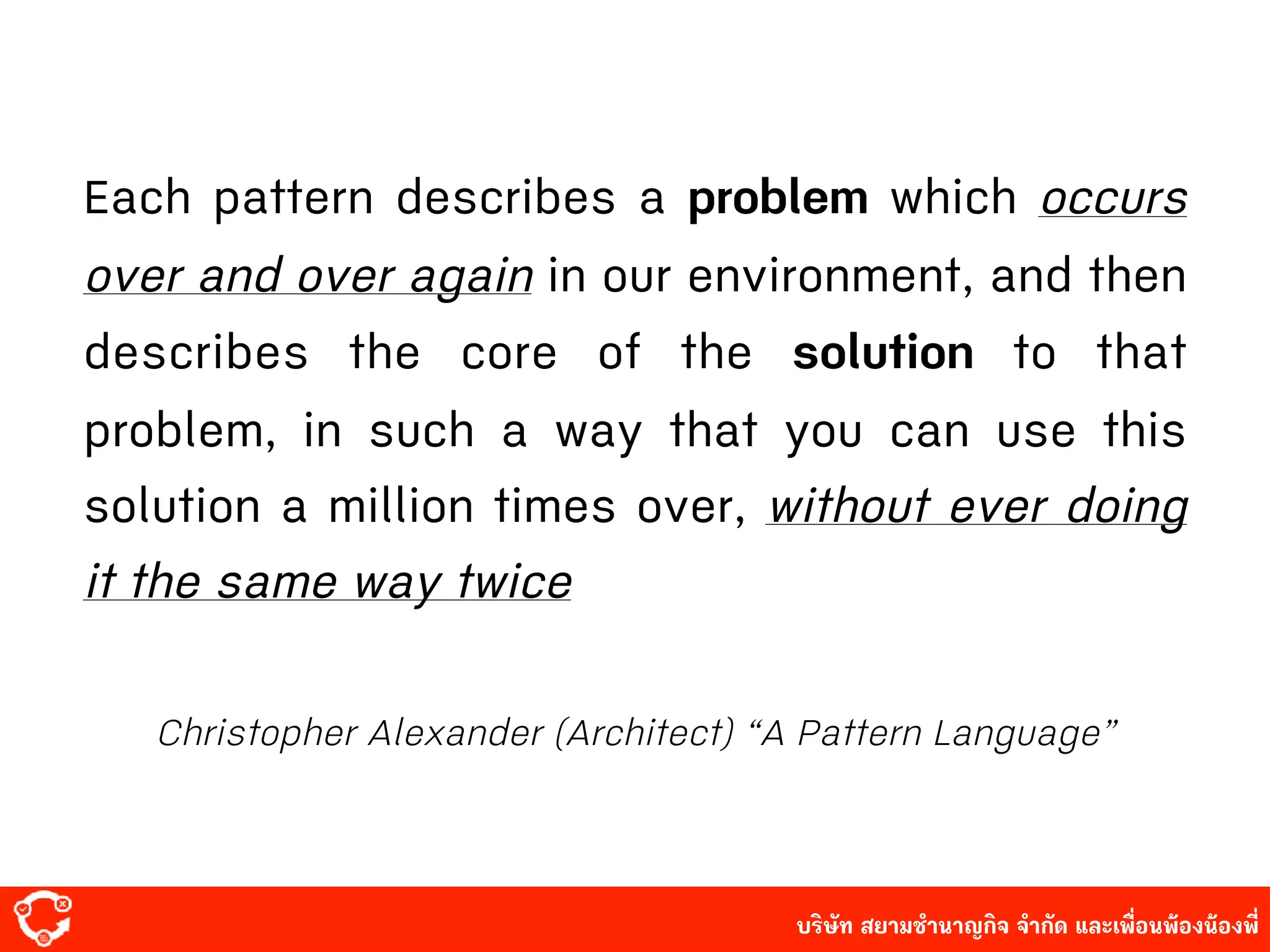 บริษัท สยาม๡ํานาญกิจ จํากัด และเพื่อนพ้องน้องพี่
Each pattern describes a problem which occurs
over and over again in our environment, and then
describes the core of the solution to that
problem, in such a way that you can use this
solution a million times over, without ever doing
it the same way twice
Christopher Alexander (Architect) “A Pattern Language”
 