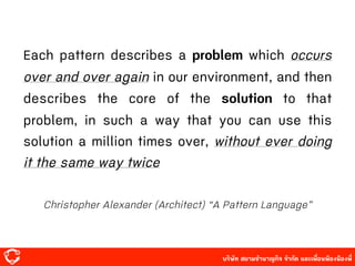 บริษัท สยาม๡ํานาญกิจ จํากัด และเพื่อนพ้องน้องพี่
Each pattern describes a problem which occurs
over and over again in our environment, and then
describes the core of the solution to that
problem, in such a way that you can use this
solution a million times over, without ever doing
it the same way twice
Christopher Alexander (Architect) “A Pattern Language”
 