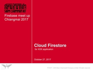 © 2017 - 2018 Siam Chamnankit Company Limited. All rights reserved.
Cloud Firestore
for XXX application
October 27, 2017
Firebase meet up
Chiangmai 2017
 