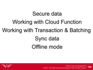 Firebase meet up Chiangmai 2017
© 2017 - 2018 Siam Chamnankit Company Limited. All rights reserved. 100
Secure data
Working with Cloud Function
Working with Transaction & Batching
Sync data
Offline mode
 