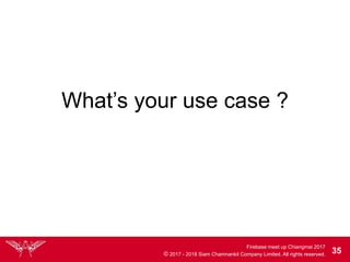 Firebase meet up Chiangmai 2017
© 2017 - 2018 Siam Chamnankit Company Limited. All rights reserved. 35
What’s your use case ?
 