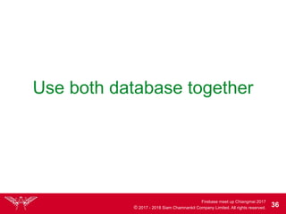 Firebase meet up Chiangmai 2017
© 2017 - 2018 Siam Chamnankit Company Limited. All rights reserved. 36
Use both database together
 