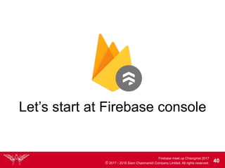 Firebase meet up Chiangmai 2017
© 2017 - 2018 Siam Chamnankit Company Limited. All rights reserved. 40
Let’s start at Firebase console
 