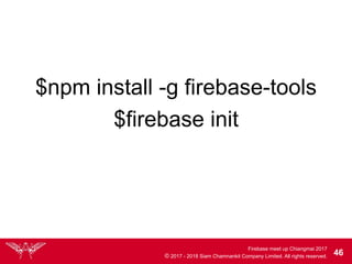 Firebase meet up Chiangmai 2017
© 2017 - 2018 Siam Chamnankit Company Limited. All rights reserved. 46
$firebase init
$npm install -g firebase-tools
 