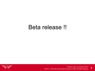 Firebase meet up Chiangmai 2017
© 2017 - 2018 Siam Chamnankit Company Limited. All rights reserved. 5
Beta release !!
 