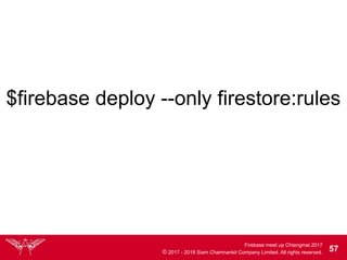 Firebase meet up Chiangmai 2017
© 2017 - 2018 Siam Chamnankit Company Limited. All rights reserved. 57
$firebase deploy --only firestore:rules
 