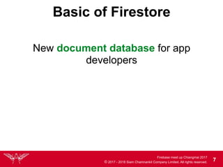 Firebase meet up Chiangmai 2017
© 2017 - 2018 Siam Chamnankit Company Limited. All rights reserved. 7
Basic of Firestore
New document database for app
developers
 
