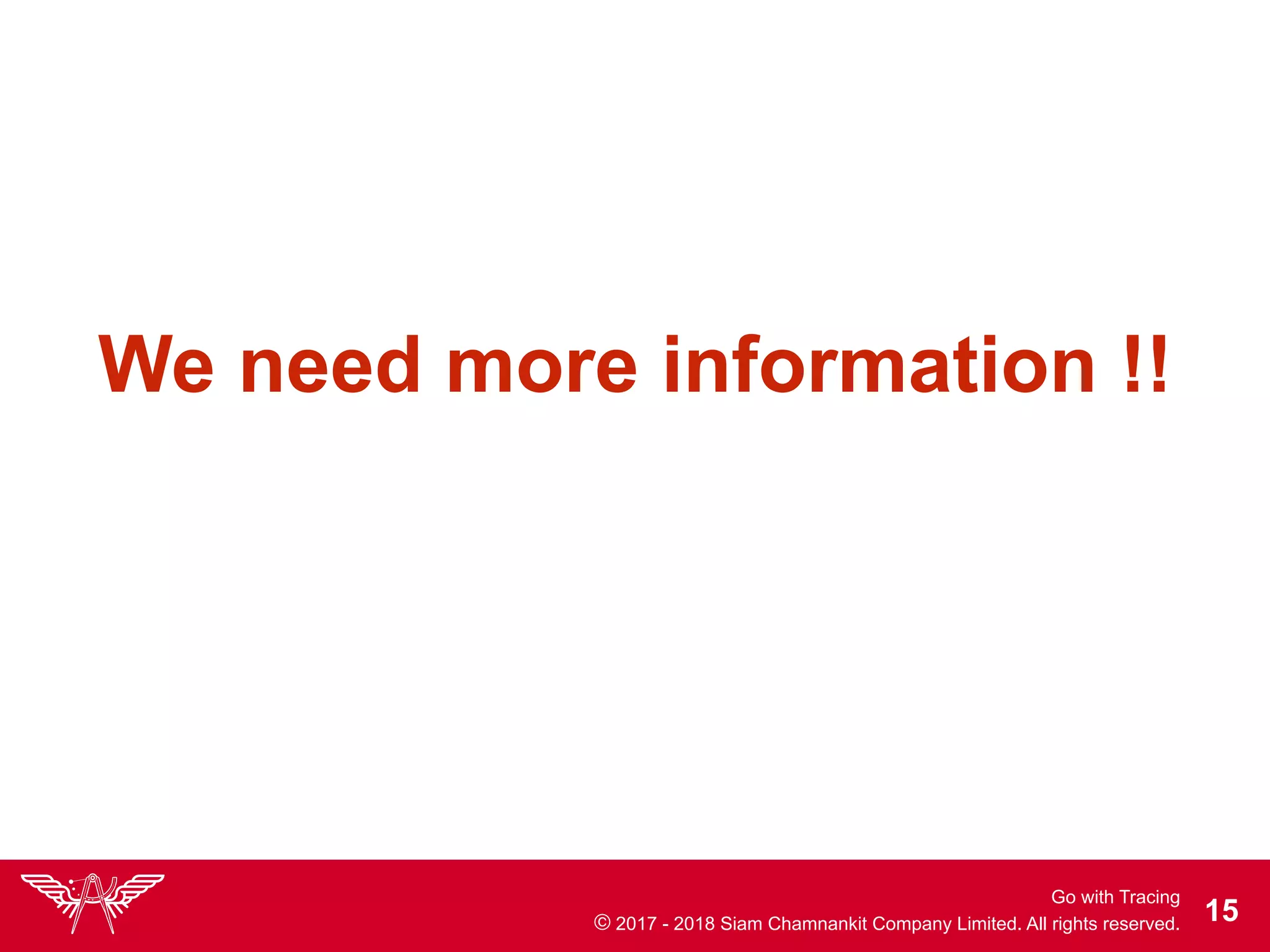 Go with Tracing
© 2017 - 2018 Siam Chamnankit Company Limited. All rights reserved. !15
We need more information !!
 