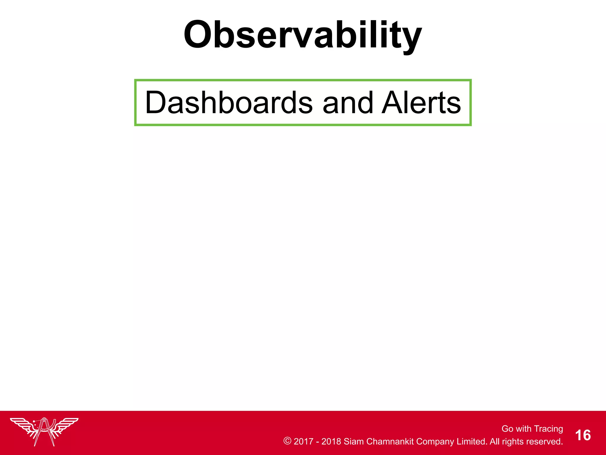 Go with Tracing
© 2017 - 2018 Siam Chamnankit Company Limited. All rights reserved. !16
Observability
Dashboards and Alerts
 