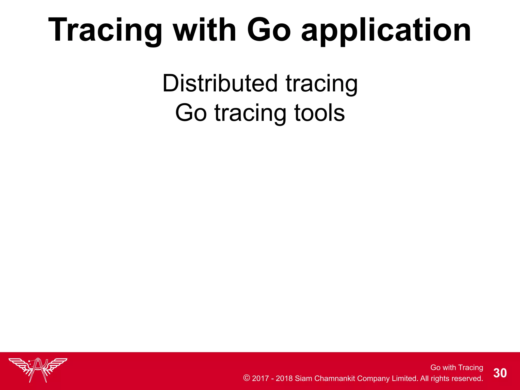 Go with Tracing
© 2017 - 2018 Siam Chamnankit Company Limited. All rights reserved. !30
Tracing with Go application
Go tracing tools
Distributed tracing
 