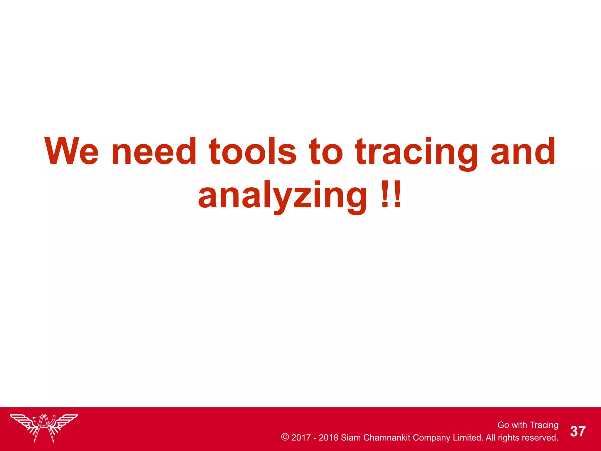 Go with Tracing
© 2017 - 2018 Siam Chamnankit Company Limited. All rights reserved. !37
We need tools to tracing and
analyzing !!
 
