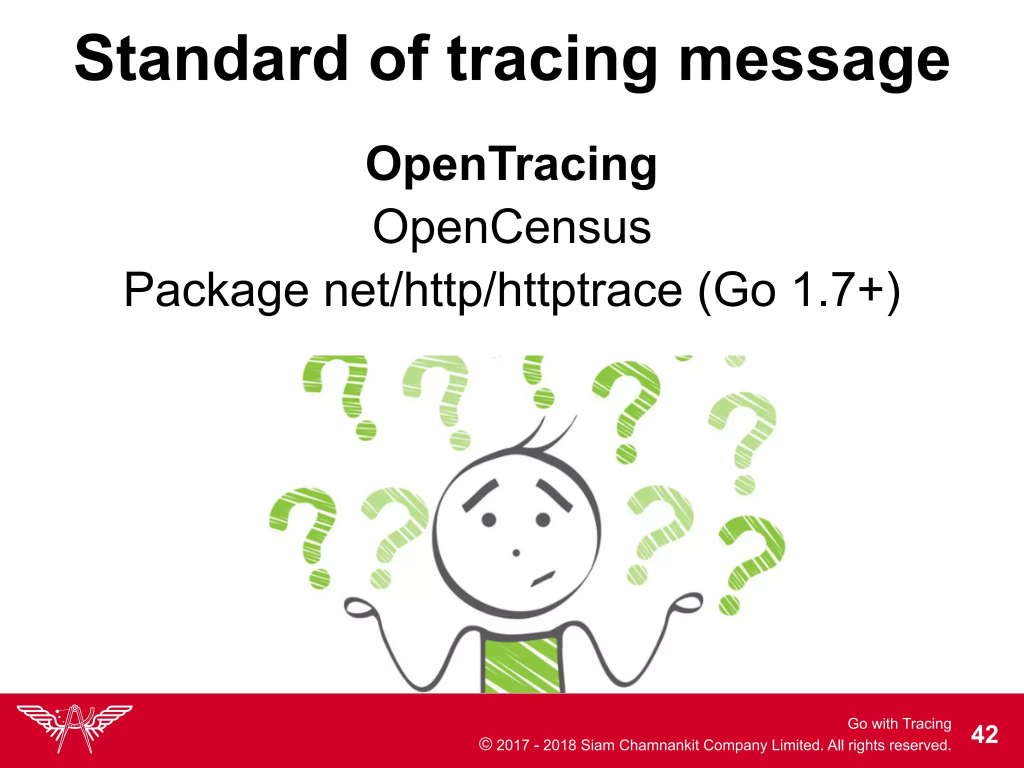 Go with Tracing
© 2017 - 2018 Siam Chamnankit Company Limited. All rights reserved. !42
Standard of tracing message
OpenCensus
OpenTracing
Package net/http/httptrace (Go 1.7+)
 