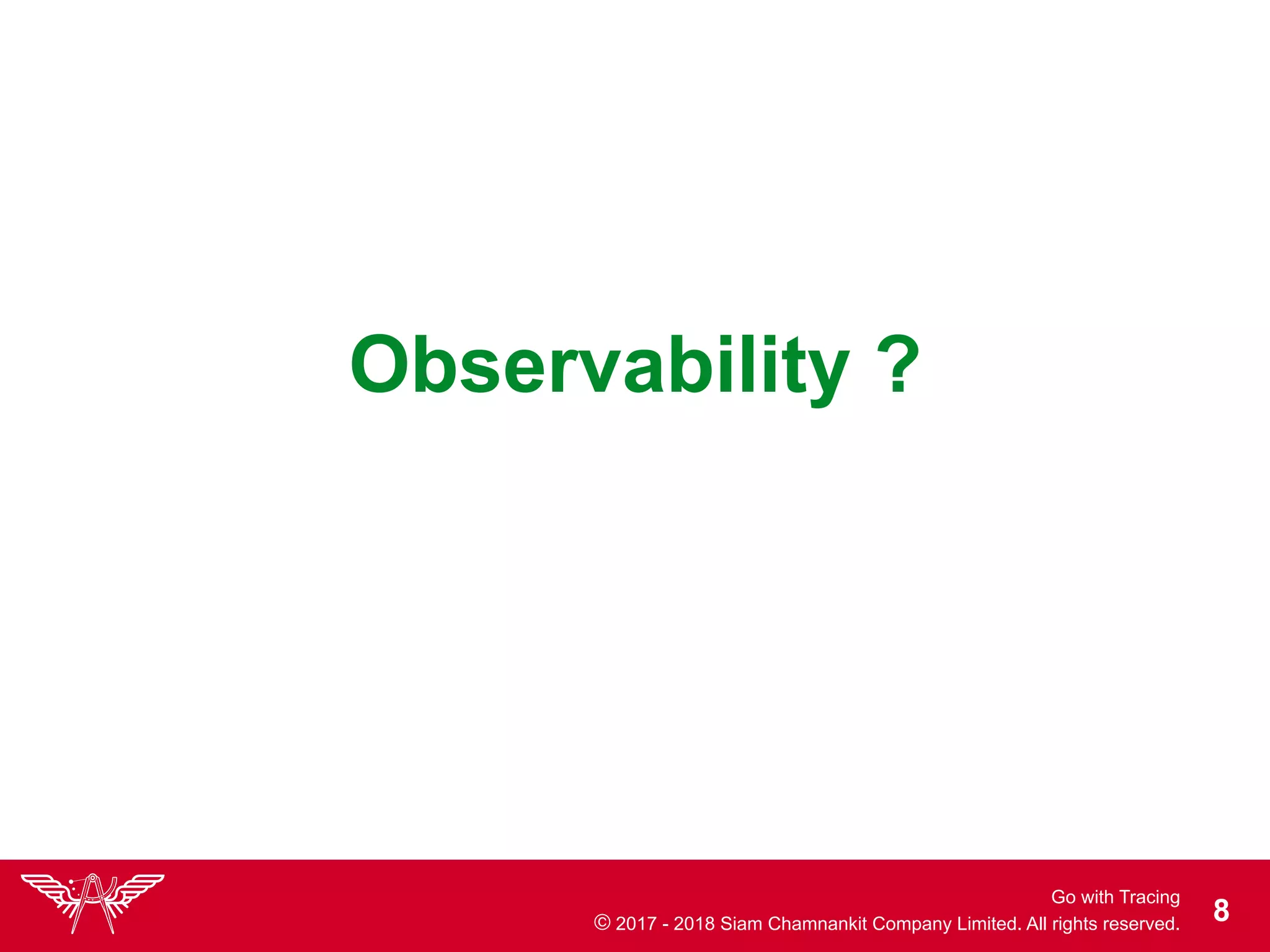 Go with Tracing
© 2017 - 2018 Siam Chamnankit Company Limited. All rights reserved. !8
Observability ?
 