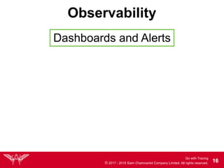 Go with Tracing
© 2017 - 2018 Siam Chamnankit Company Limited. All rights reserved. !16
Observability
Dashboards and Alerts
 
