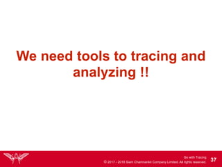 Go with Tracing
© 2017 - 2018 Siam Chamnankit Company Limited. All rights reserved. !37
We need tools to tracing and
analyzing !!
 