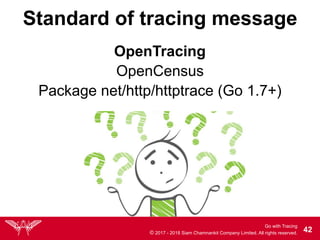 Go with Tracing
© 2017 - 2018 Siam Chamnankit Company Limited. All rights reserved. !42
Standard of tracing message
OpenCensus
OpenTracing
Package net/http/httptrace (Go 1.7+)
 