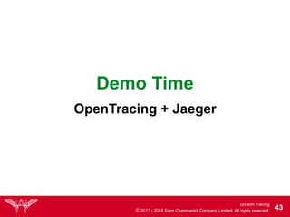 Go with Tracing
© 2017 - 2018 Siam Chamnankit Company Limited. All rights reserved. !43
Demo Time
OpenTracing + Jaeger
 