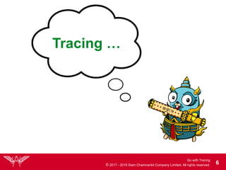 Go with Tracing
© 2017 - 2018 Siam Chamnankit Company Limited. All rights reserved. !6
Tracing …
 