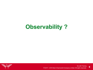 Go with Tracing
© 2017 - 2018 Siam Chamnankit Company Limited. All rights reserved. !8
Observability ?
 