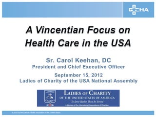 Sr. Carol Keehan, DC
                         President and Chief Executive Officer
                      September 15, 2012
         Ladies of Charity of the USA National Assembly




© 2012 by the Catholic Health Association of the United States
 