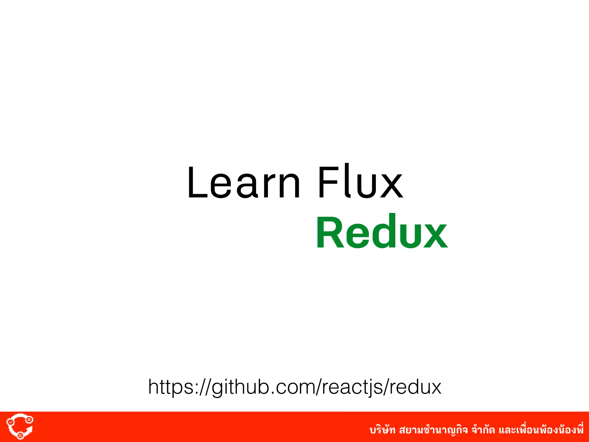 บริษัท สยาม๡ํานาญกิจ จํากัด และเพื่อนพ้องน้องพี่
Learn Flux
Redux
https://github.com/reactjs/redux
 