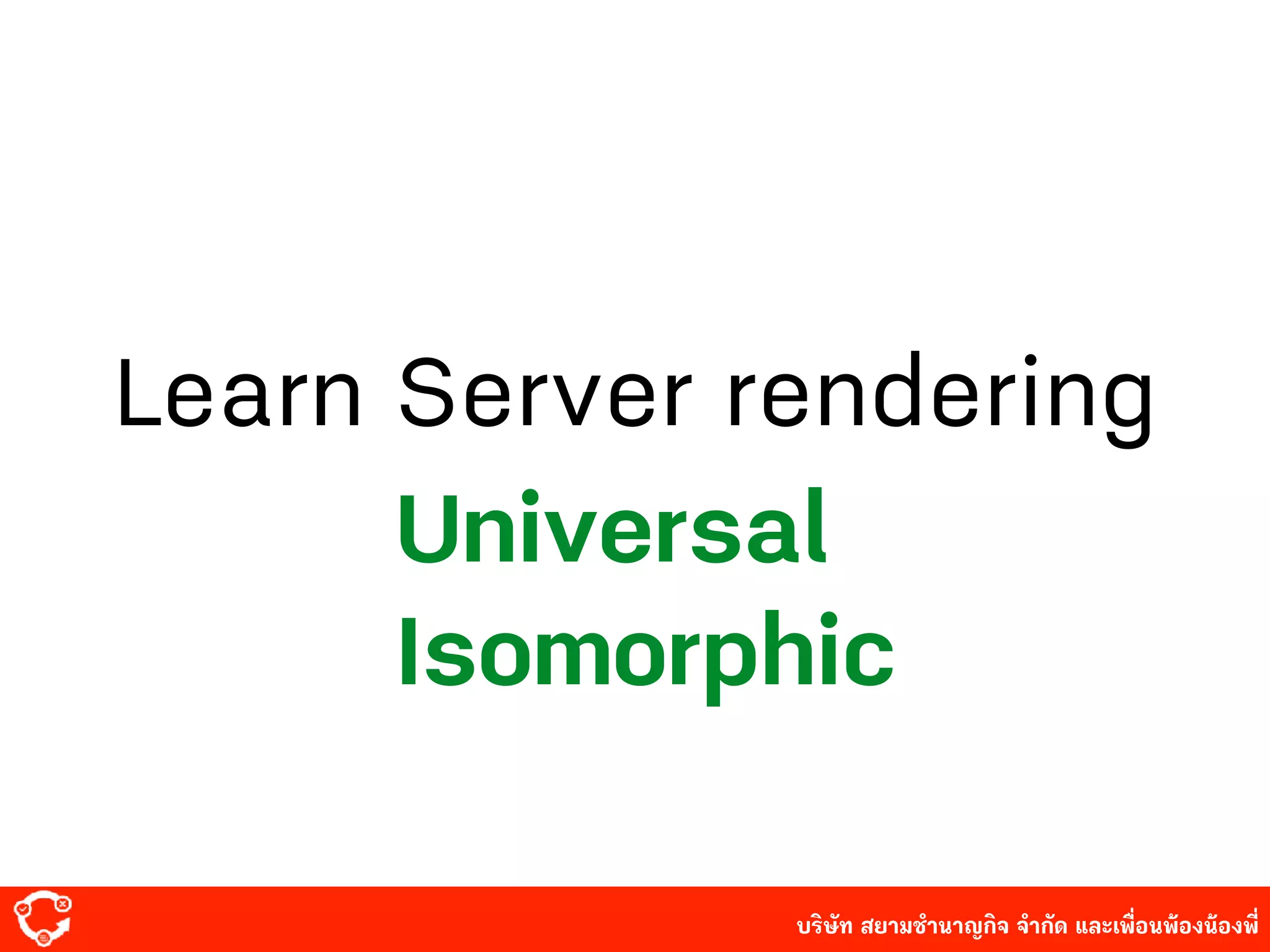 บริษัท สยาม๡ํานาญกิจ จํากัด และเพื่อนพ้องน้องพี่
Learn Server rendering
Universal
Isomorphic
 