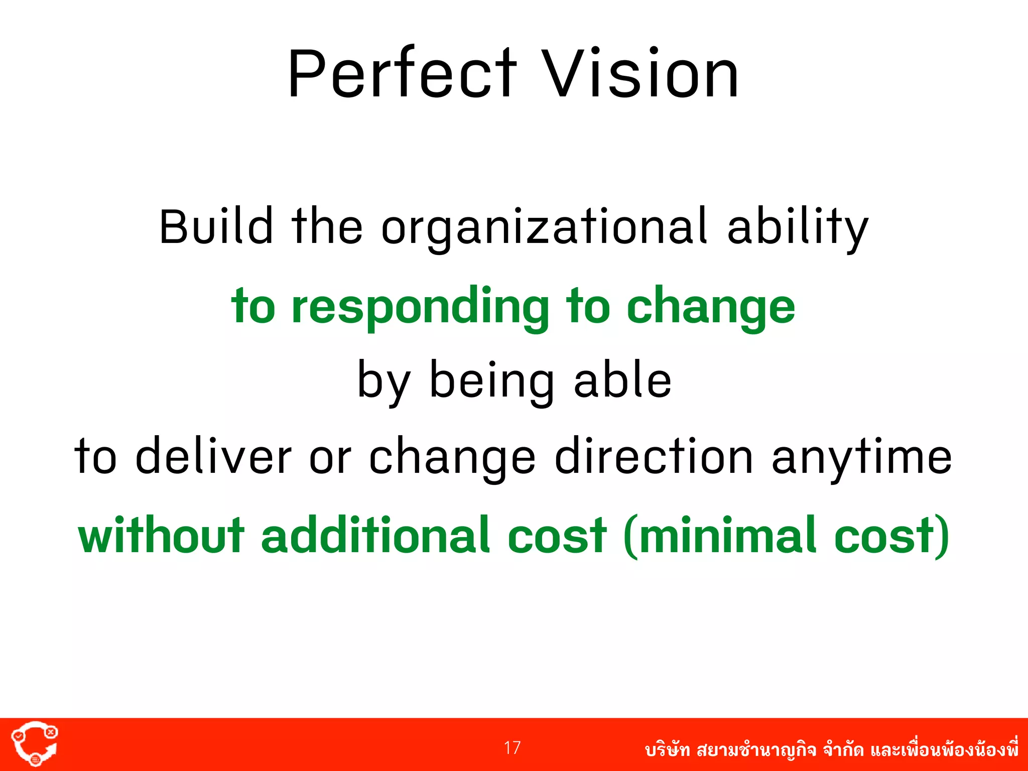 บริษัท สยาม๡ํานาญกิจ จํากัด และเพื่อนพ้องน้องพี่
Perfect Vision
17
Build the organizational ability
to responding to change
by being able
to deliver or change direction anytime
without additional cost (minimal cost)
 