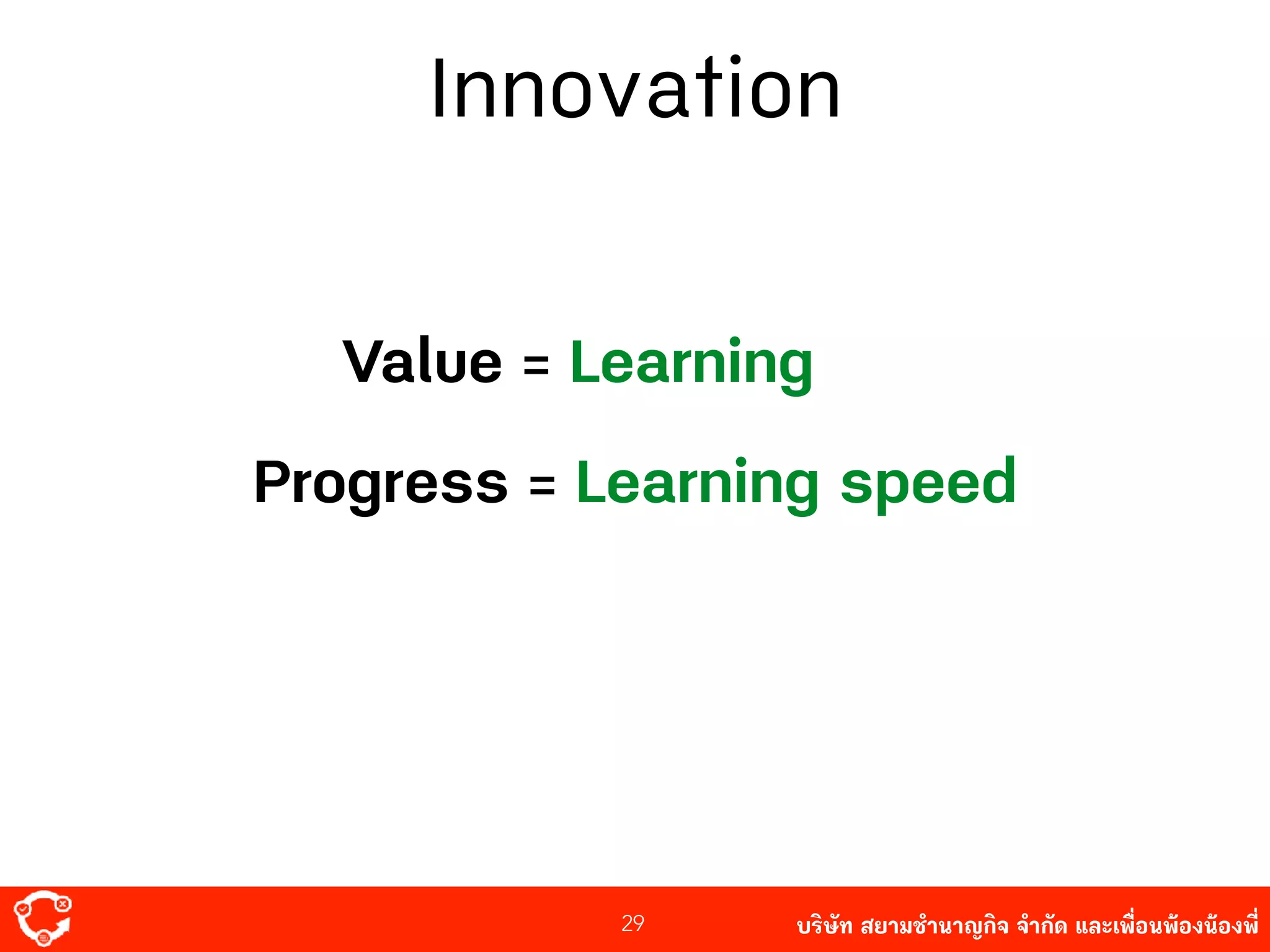 บริษัท สยาม๡ํานาญกิจ จํากัด และเพื่อนพ้องน้องพี่
Value = Learning
29
Progress = Learning speed
Innovation
 