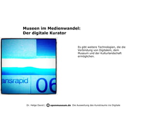 Museen im Medienwandel:
Der digitale Kurator


                         Es gibt weitere Technologien, die die
                         Verbindung von Digitalem, dem
                         Museum und der Kulturlandschaft
                         ermöglichen.




 Dr. Helge David |   Die Ausweitung des Kunstraums ins Digitale
 