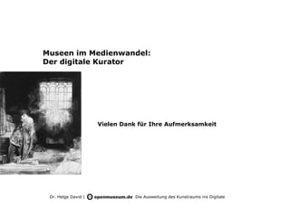 Museen im Medienwandel:
Der digitale Kurator




                     Vielen Dank für Ihre Aufmerksamkeit




 Dr. Helge David |              Die Ausweitung des Kunstraums ins Digitale
 