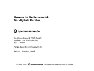 Museen im Medienwandel:
Der digitale Kurator




Dr. Helge David | TEXT-RAUM
Medien- und Markenkultur
53111 Bonn

helge.david@openmuseum.de

Twitter: @helge_david




  Dr. Helge David |           Die Ausweitung des Kunstraums ins Digitale
 