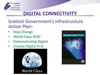 DIGITAL CONNECTIVITY
Scottish Government’s Infrastructure
Action Plan:
• Step Change
• World Class 2020
• Demonstrating Digital
• Choose Digital First
 