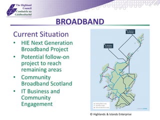 BROADBAND
Current Situation
• HIE Next Generation
Broadband Project
• Potential follow-on
project to reach
remaining areas
• Community
Broadband Scotland
• IT Business and
Community
Engagement
© Highlands & Islands Enterprise
 