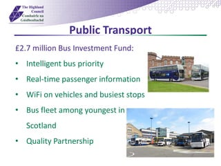 Public Transport
£2.7 million Bus Investment Fund:
• Intelligent bus priority
• Real-time passenger information
• WiFi on vehicles and busiest stops
• Bus fleet among youngest in
Scotland
• Quality Partnership
 