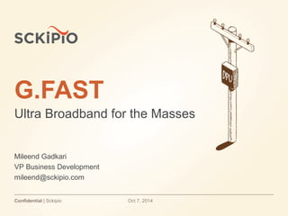 G.FAST 
Ultra Broadband for the Masses 
Mileend Gadkari 
VP Business Development 
mileend@sckipio.com 
Confidential | Sckipio Oct 7, 2014 
 